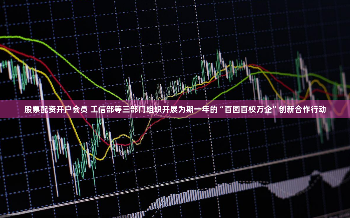 股票配资开户会员 工信部等三部门组织开展为期一年的“百园百校万企”创新合作行动