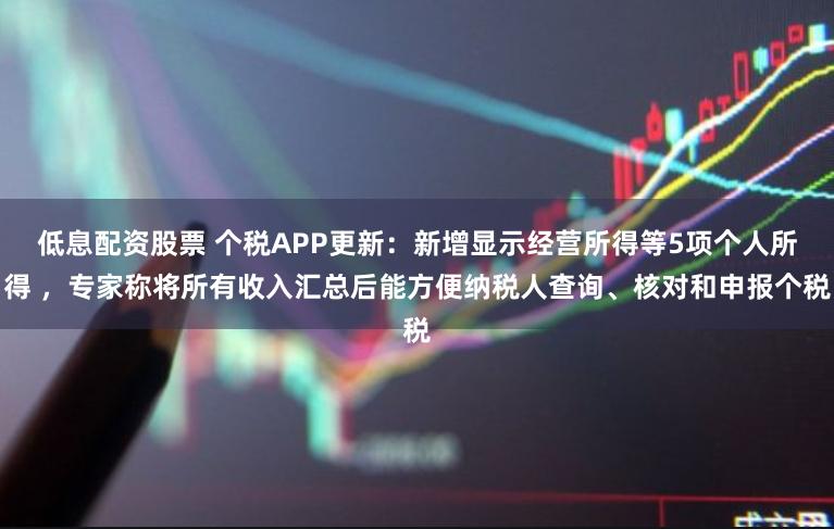 低息配资股票 个税APP更新：新增显示经营所得等5项个人所得 ，专家称将所有收入汇总后能方便纳税人查询、核对和申报个税