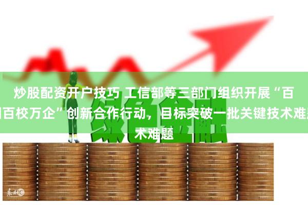 炒股配资开户技巧 工信部等三部门组织开展“百园百校万企”创新合作行动，目标突破一批关键技术难题