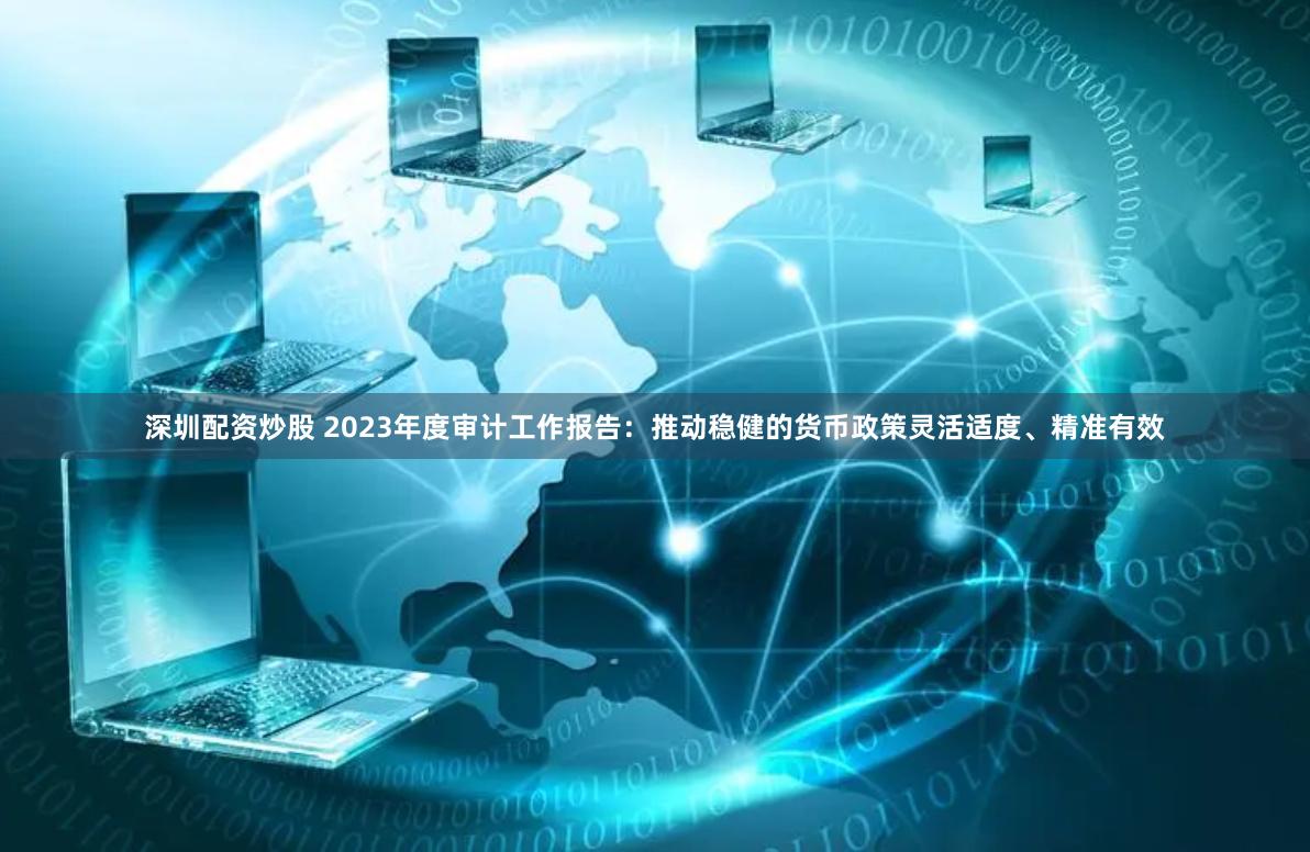 深圳配资炒股 2023年度审计工作报告：推动稳健的货币政策灵活适度、精准有效