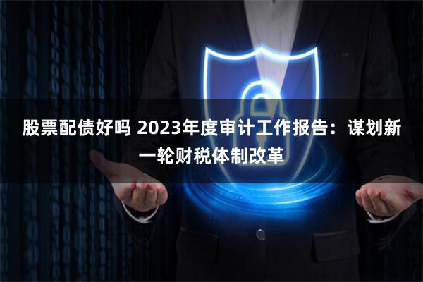 股票配债好吗 2023年度审计工作报告：谋划新一轮财税体制改革