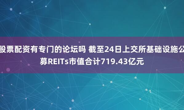 股票配资有专门的论坛吗 截至24日上交所基础设施公募REITs市值合计719.43亿元