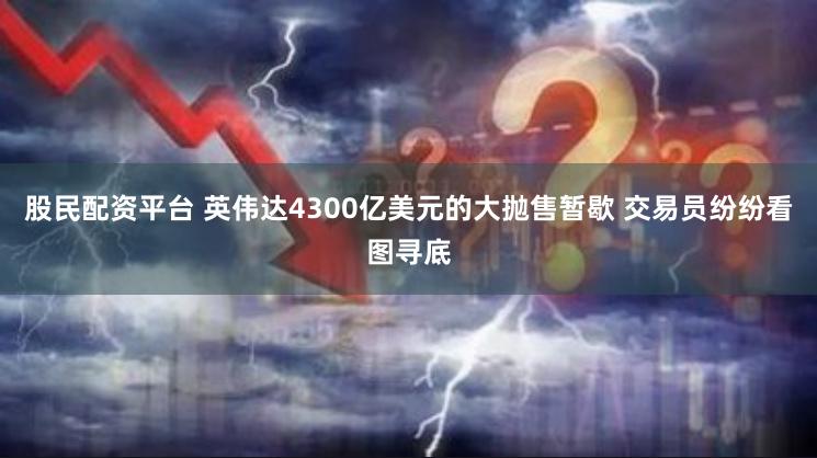 股民配资平台 英伟达4300亿美元的大抛售暂歇 交易员纷纷看图寻底