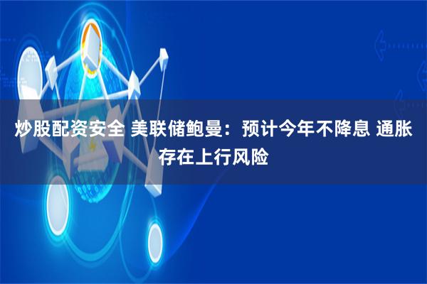 炒股配资安全 美联储鲍曼：预计今年不降息 通胀存在上行风险