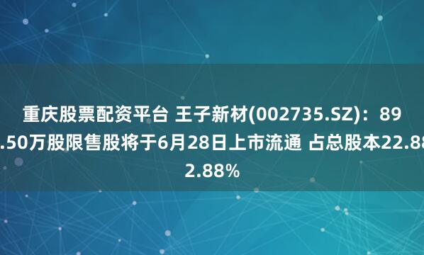 重庆股票配资平台 王子新材(002735.SZ)：8942.50万股限售股将于6月28日上市流通 占总股本22.88%