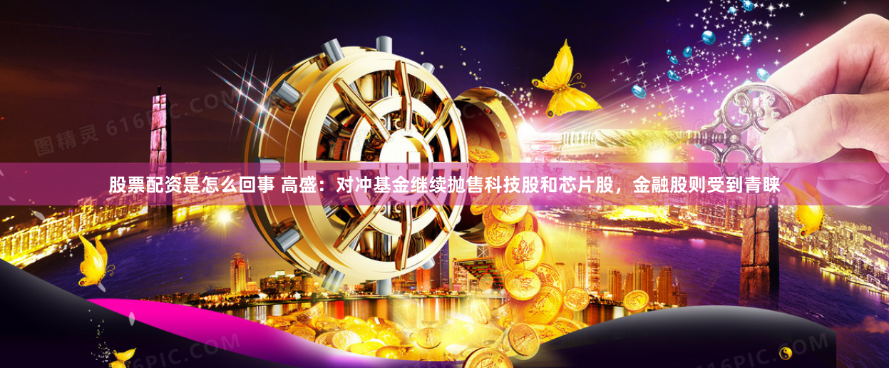 股票配资是怎么回事 高盛：对冲基金继续抛售科技股和芯片股，金融股则受到青睐