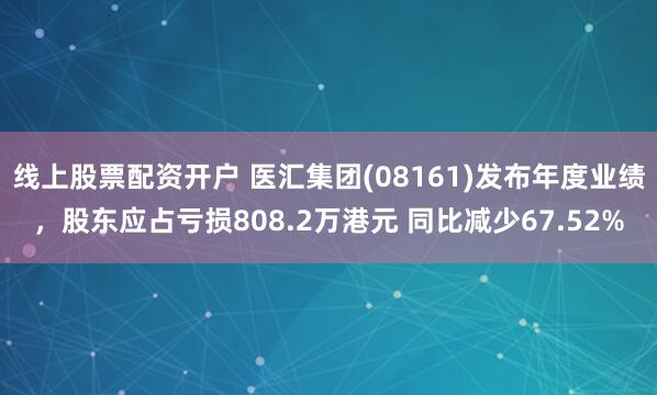 线上股票配资开户 医汇集团(08161)发布年度业绩，股东应占亏损808.2万港元 同比减少67.52%