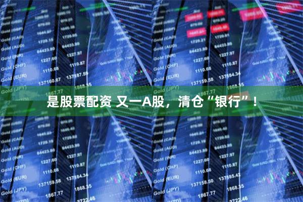 是股票配资 又一A股，清仓“银行”！