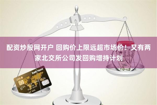 配资炒股网开户 回购价上限远超市场价！又有两家北交所公司发回购增持计划