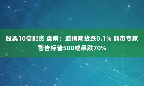 股票10倍配资 盘前：道指期货跌0.1% 熊市专家警告标普500或暴跌70%