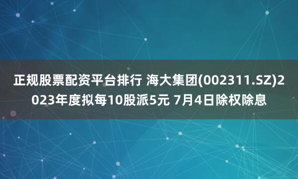 正规股票配资平台排行 海大集团(002311.SZ)2023年度拟每10股派5元 7月4日除权除息