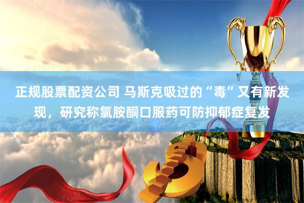 正规股票配资公司 马斯克吸过的“毒”又有新发现，研究称氯胺酮口服药可防抑郁症复发
