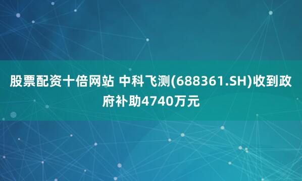 股票配资十倍网站 中科飞测(688361.SH)收到政府补助4740万元
