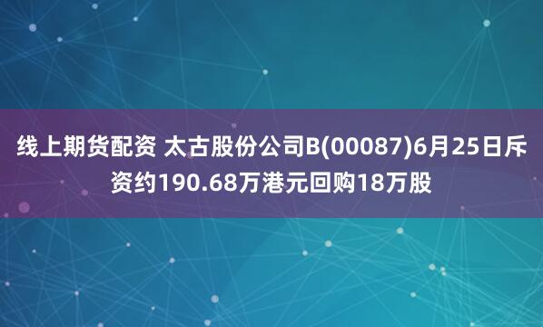 线上期货配资 太古股份公司B(00087)6月25日斥资约190.68万港元回购18万股