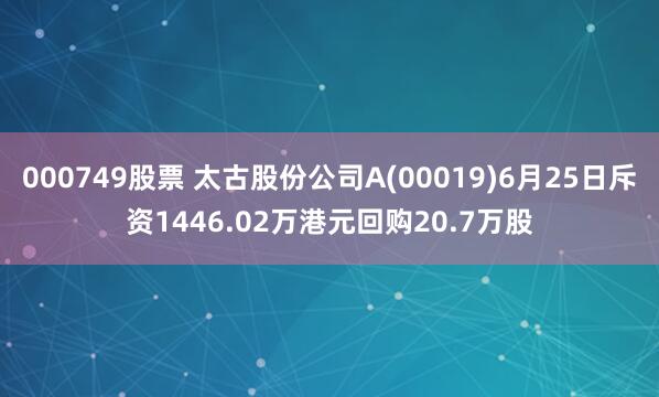 000749股票 太古股份公司A(00019)6月25日斥资1446.02万港元回购20.7万股