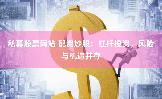 私募股票网站 配资炒股：杠杆投资，风险与机遇并存