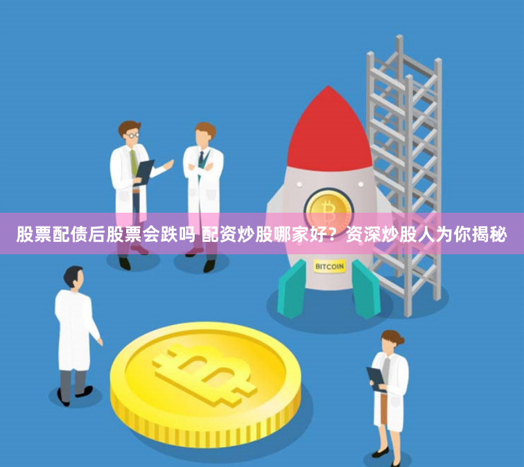 股票配债后股票会跌吗 配资炒股哪家好？资深炒股人为你揭秘