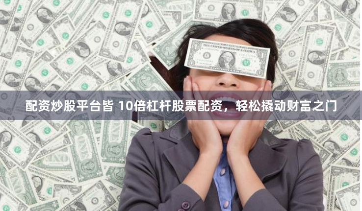 配资炒股平台皆 10倍杠杆股票配资，轻松撬动财富之门