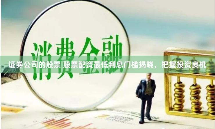 证券公司的股票 股票配资最低利息门槛揭晓，把握投资良机