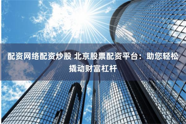 配资网络配资炒股 北京股票配资平台：助您轻松撬动财富杠杆
