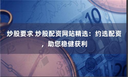 炒股要求 炒股配资网站精选：约选配资，助您稳健获利
