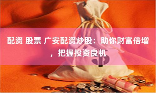 配资 股票 广安配资炒股：助你财富倍增，把握投资良机