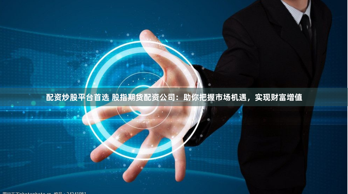 配资炒股平台首选 股指期货配资公司：助你把握市场机遇，实现财富增值