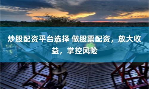 炒股配资平台选择 做股票配资，放大收益，掌控风险