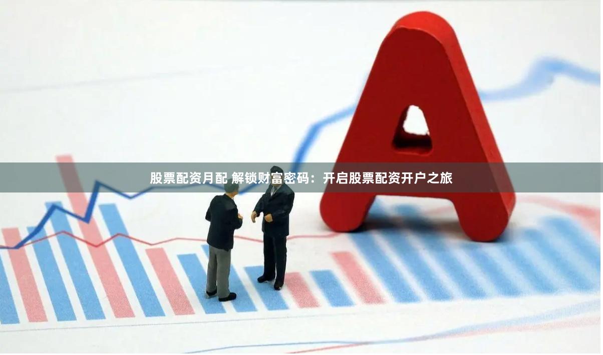 股票配资月配 解锁财富密码：开启股票配资开户之旅