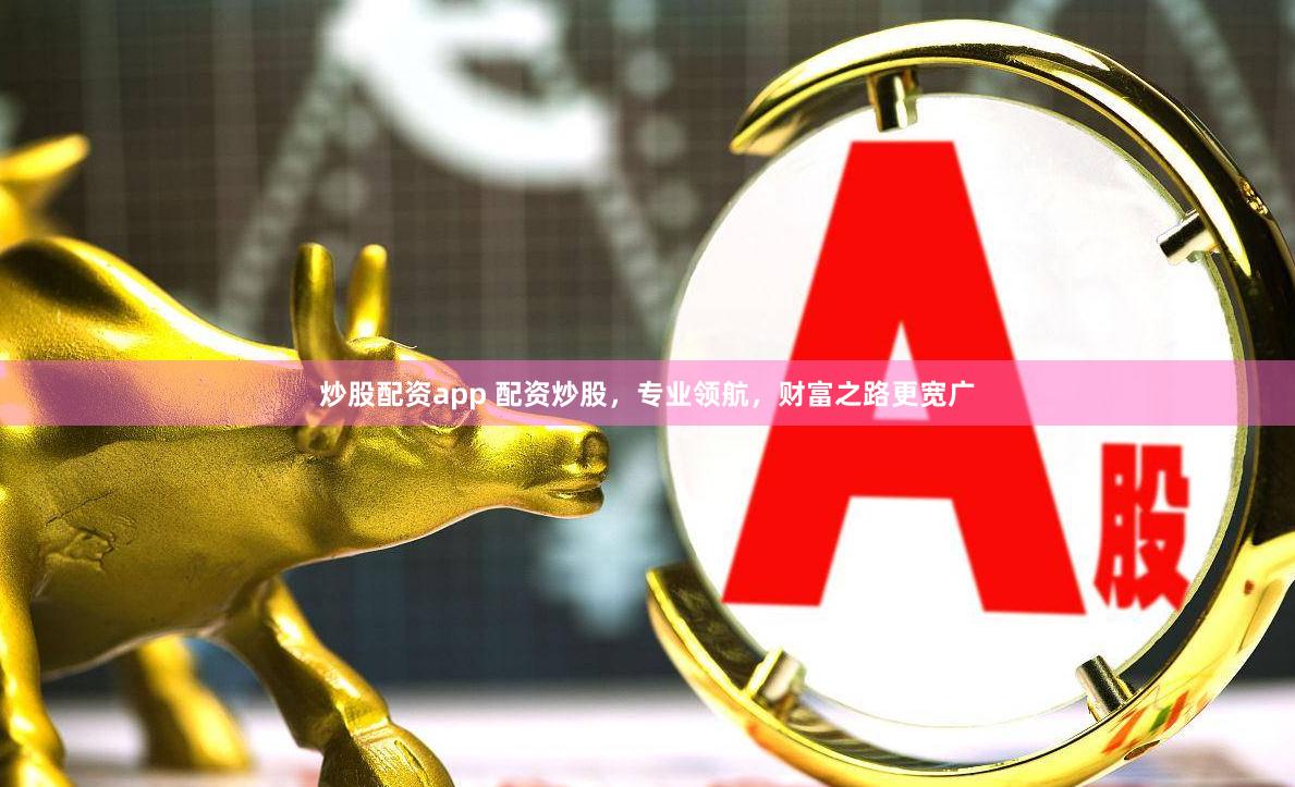 炒股配资app 配资炒股，专业领航，财富之路更宽广