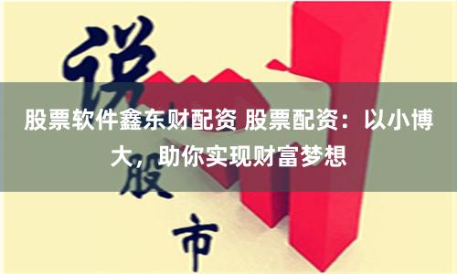 股票软件鑫东财配资 股票配资：以小博大，助你实现财富梦想
