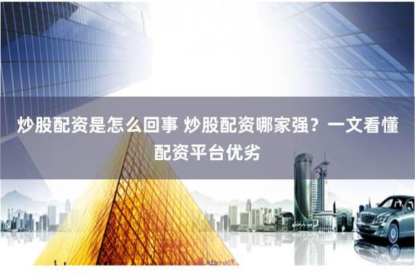 炒股配资是怎么回事 炒股配资哪家强？一文看懂配资平台优劣