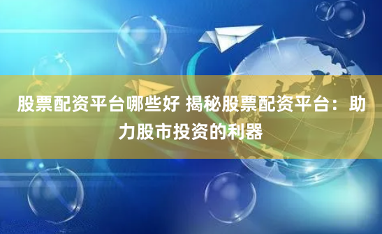 股票配资平台哪些好 揭秘股票配资平台：助力股市投资的利器