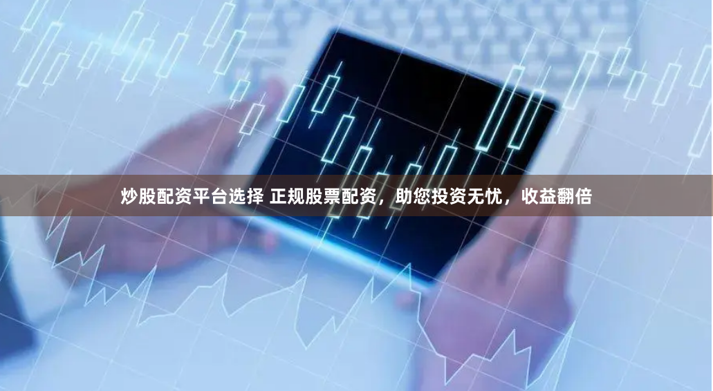 炒股配资平台选择 正规股票配资，助您投资无忧，收益翻倍