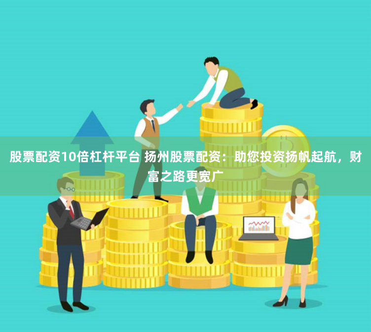 股票配资10倍杠杆平台 扬州股票配资：助您投资扬帆起航，财富之路更宽广