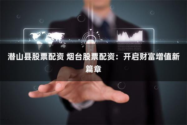 潜山县股票配资 烟台股票配资：开启财富增值新篇章