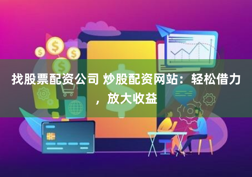 找股票配资公司 炒股配资网站：轻松借力，放大收益