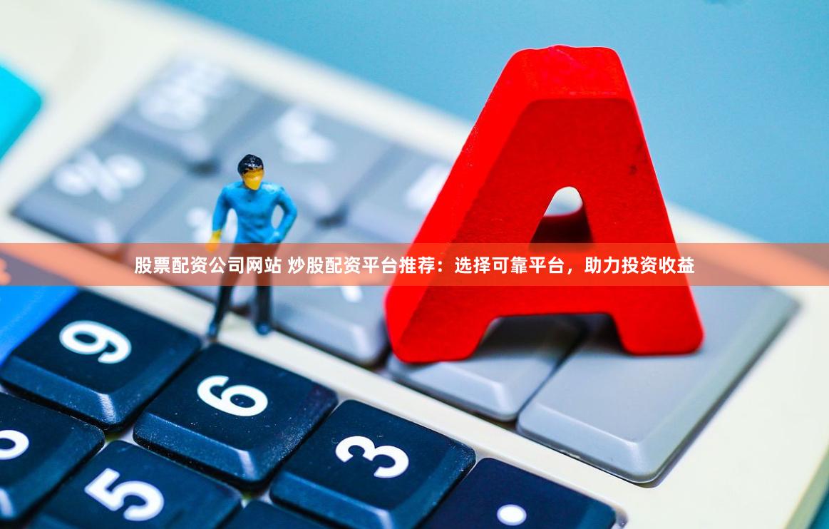 股票配资公司网站 炒股配资平台推荐：选择可靠平台，助力投资收益