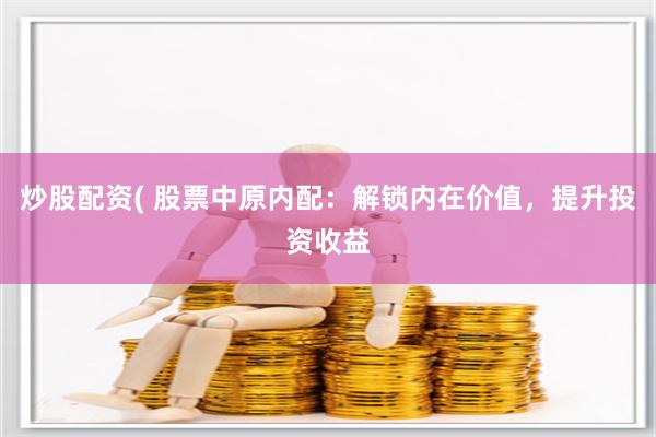 炒股配资( 股票中原内配：解锁内在价值，提升投资收益