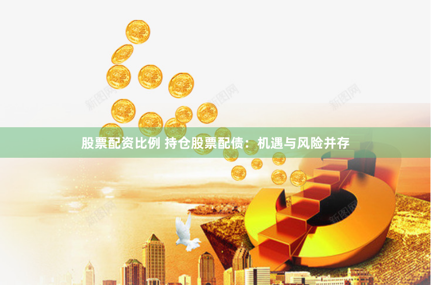 股票配资比例 持仓股票配债：机遇与风险并存