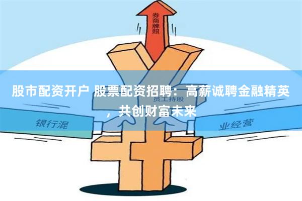 股市配资开户 股票配资招聘：高薪诚聘金融精英，共创财富未来