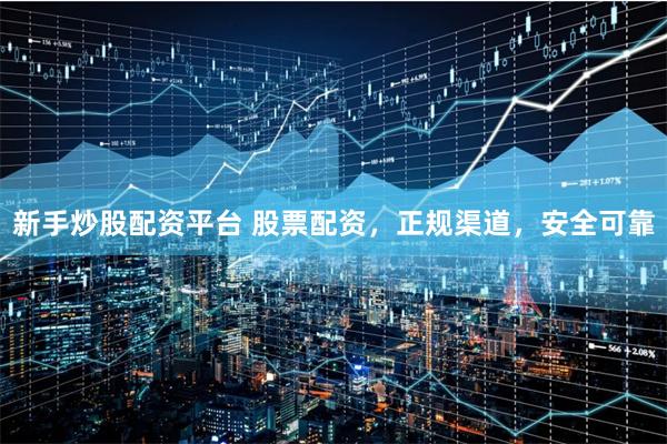新手炒股配资平台 股票配资，正规渠道，安全可靠