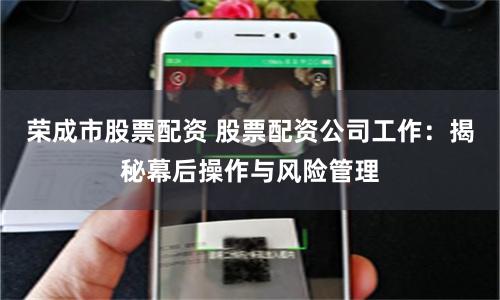 荣成市股票配资 股票配资公司工作：揭秘幕后操作与风险管理