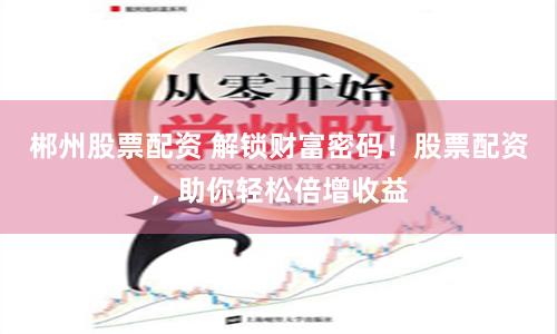 郴州股票配资 解锁财富密码！股票配资，助你轻松倍增收益