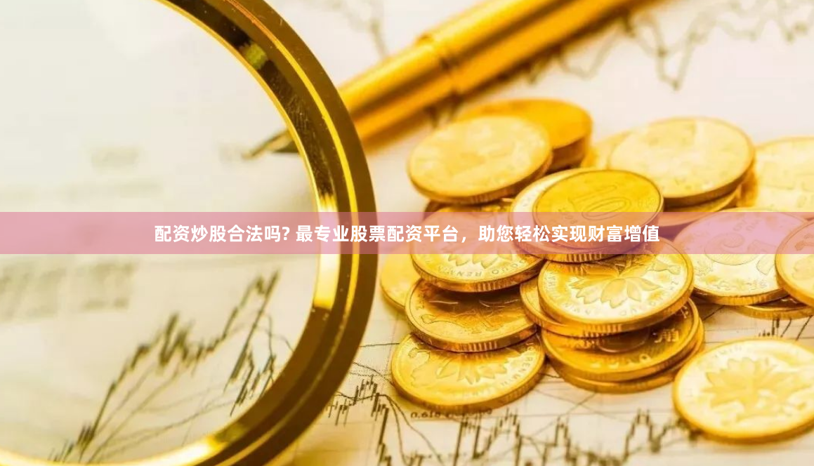 配资炒股合法吗? 最专业股票配资平台，助您轻松实现财富增值