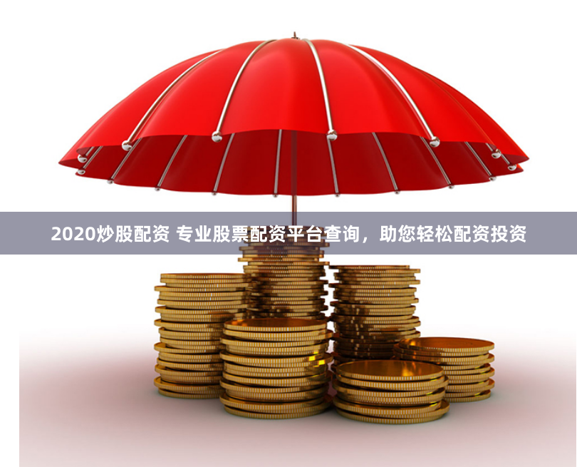 2020炒股配资 专业股票配资平台查询，助您轻松配资投资