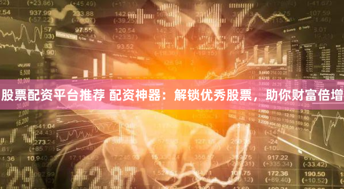 股票配资平台推荐 配资神器：解锁优秀股票，助你财富倍增