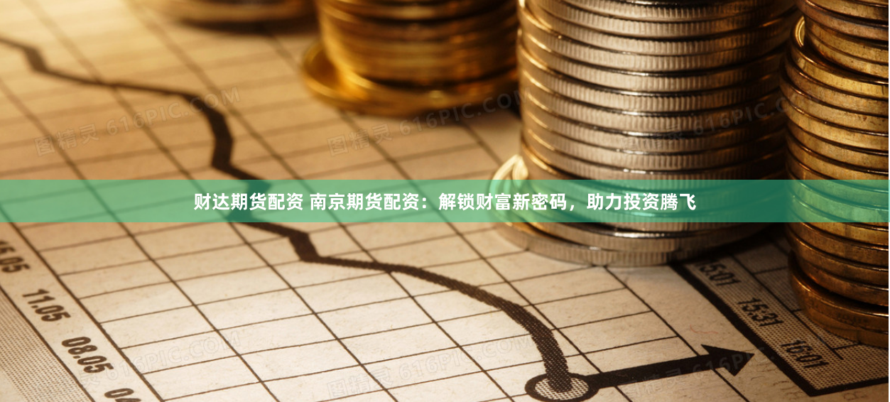 财达期货配资 南京期货配资：解锁财富新密码，助力投资腾飞