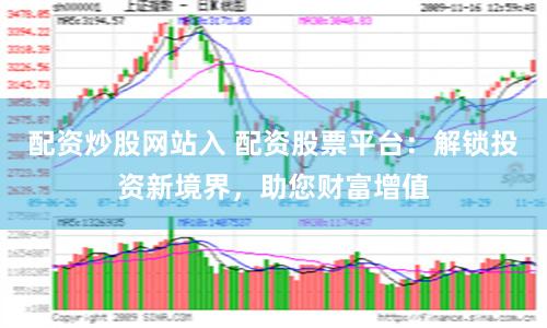 配资炒股网站入 配资股票平台：解锁投资新境界，助您财富增值