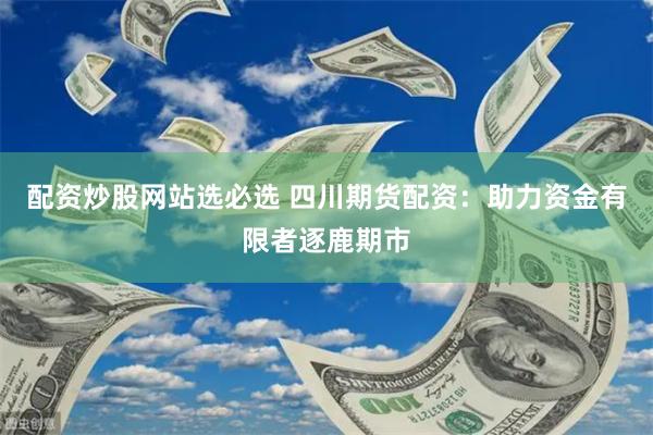 配资炒股网站选必选 四川期货配资：助力资金有限者逐鹿期市